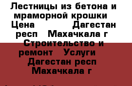 Лестницы из бетона и мраморной крошки › Цена ­ 1 000 - Дагестан респ., Махачкала г. Строительство и ремонт » Услуги   . Дагестан респ.,Махачкала г.